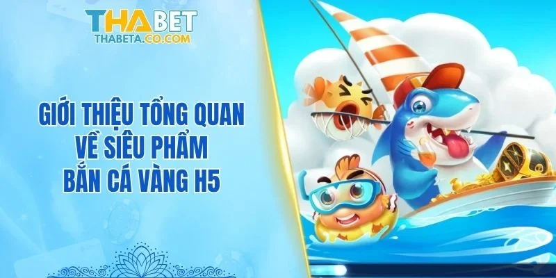 Giới thiệu tổng quan về siêu phẩm bắn cá Vàng H5