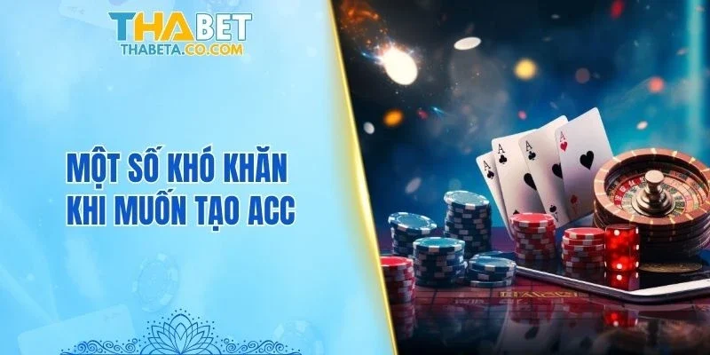Một số khó khăn khi muốn tạo acc