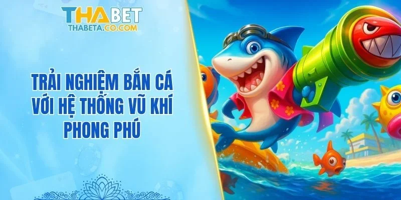 Trải nghiệm bắn cá với hệ thống vũ khí phong phú